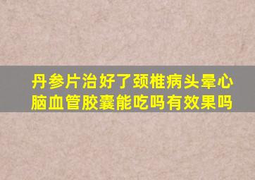 丹参片治好了颈椎病头晕心脑血管胶囊能吃吗有效果吗