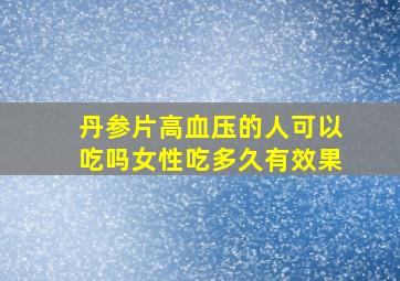 丹参片高血压的人可以吃吗女性吃多久有效果