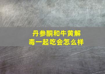 丹参酮和牛黄解毒一起吃会怎么样