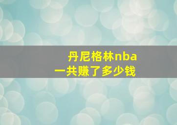 丹尼格林nba一共赚了多少钱