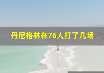 丹尼格林在76人打了几场