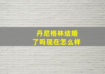 丹尼格林结婚了吗现在怎么样