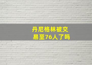 丹尼格林被交易至76人了吗