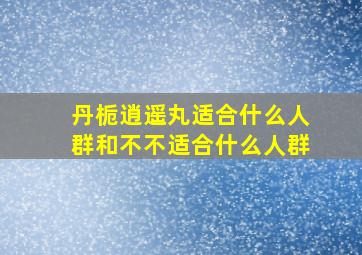 丹栀逍遥丸适合什么人群和不不适合什么人群