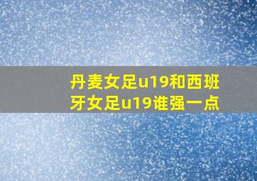 丹麦女足u19和西班牙女足u19谁强一点