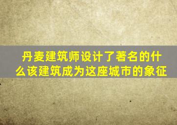 丹麦建筑师设计了著名的什么该建筑成为这座城市的象征