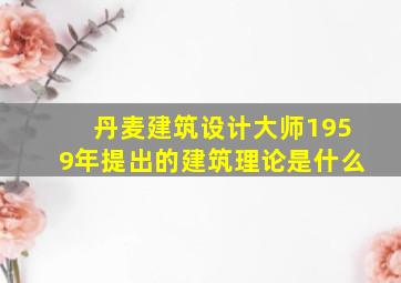 丹麦建筑设计大师1959年提出的建筑理论是什么