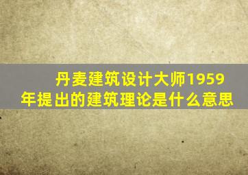 丹麦建筑设计大师1959年提出的建筑理论是什么意思