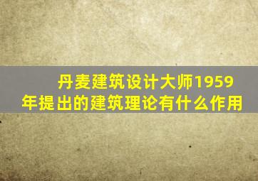 丹麦建筑设计大师1959年提出的建筑理论有什么作用