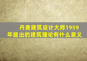 丹麦建筑设计大师1959年提出的建筑理论有什么意义