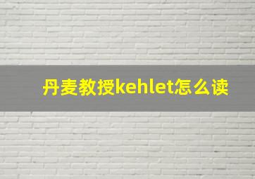 丹麦教授kehlet怎么读