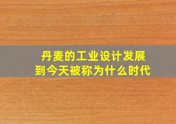 丹麦的工业设计发展到今天被称为什么时代