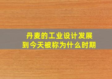 丹麦的工业设计发展到今天被称为什么时期