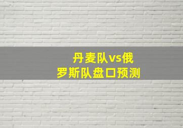 丹麦队vs俄罗斯队盘口预测