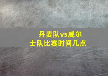 丹麦队vs威尔士队比赛时间几点