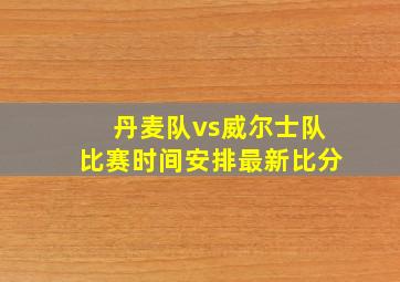 丹麦队vs威尔士队比赛时间安排最新比分