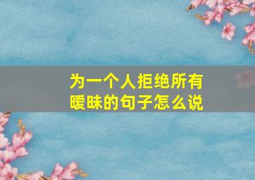 为一个人拒绝所有暧昧的句子怎么说