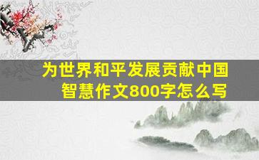 为世界和平发展贡献中国智慧作文800字怎么写