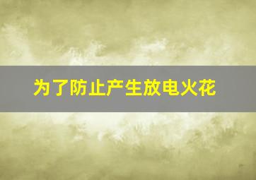 为了防止产生放电火花