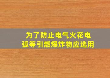 为了防止电气火花电弧等引燃爆炸物应选用