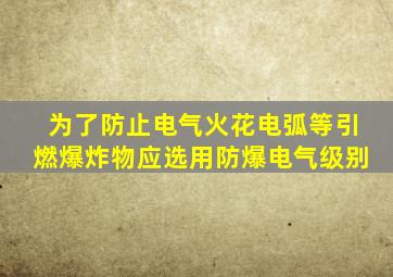 为了防止电气火花电弧等引燃爆炸物应选用防爆电气级别