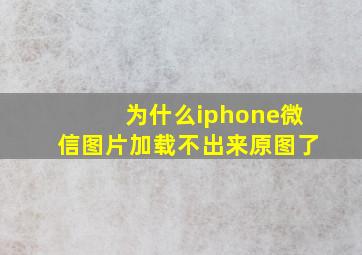 为什么iphone微信图片加载不出来原图了