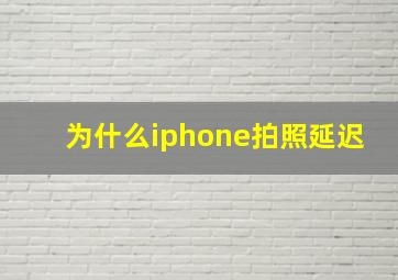 为什么iphone拍照延迟