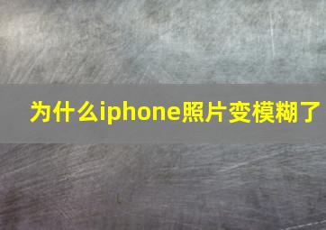 为什么iphone照片变模糊了