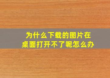 为什么下载的图片在桌面打开不了呢怎么办