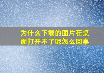 为什么下载的图片在桌面打开不了呢怎么回事