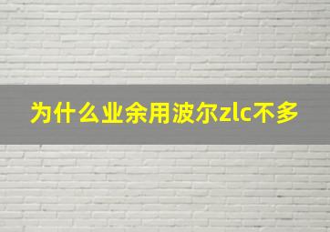 为什么业余用波尔zlc不多