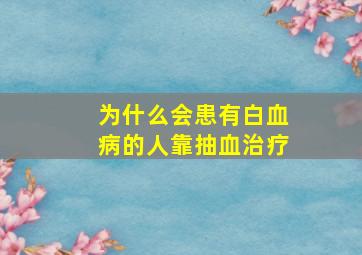 为什么会患有白血病的人靠抽血治疗