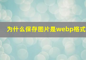 为什么保存图片是webp格式