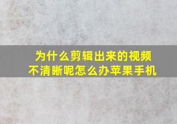 为什么剪辑出来的视频不清晰呢怎么办苹果手机