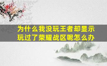 为什么我没玩王者却显示玩过了荣耀战区呢怎么办