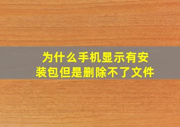 为什么手机显示有安装包但是删除不了文件