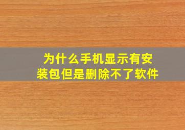 为什么手机显示有安装包但是删除不了软件