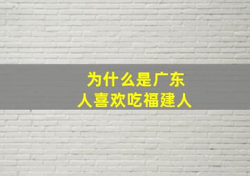 为什么是广东人喜欢吃福建人