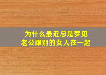 为什么最近总是梦见老公跟别的女人在一起