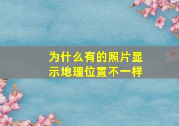 为什么有的照片显示地理位置不一样