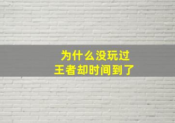 为什么没玩过王者却时间到了