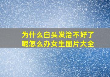 为什么白头发治不好了呢怎么办女生图片大全