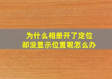 为什么相册开了定位却没显示位置呢怎么办