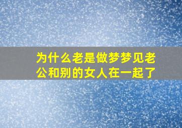 为什么老是做梦梦见老公和别的女人在一起了