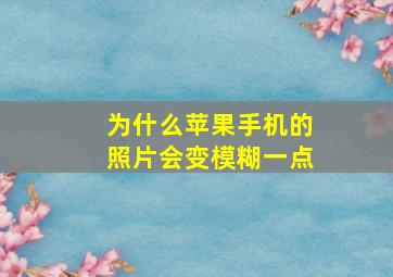 为什么苹果手机的照片会变模糊一点