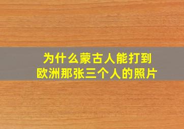 为什么蒙古人能打到欧洲那张三个人的照片