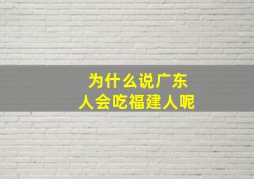 为什么说广东人会吃福建人呢