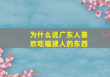 为什么说广东人喜欢吃福建人的东西