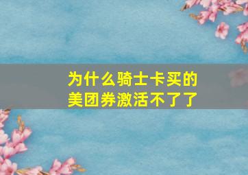 为什么骑士卡买的美团券激活不了了