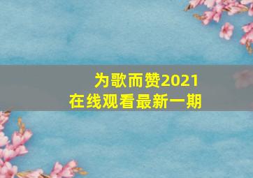 为歌而赞2021在线观看最新一期